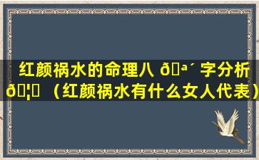 红颜祸水的命理八 🪴 字分析 🦈 （红颜祸水有什么女人代表）